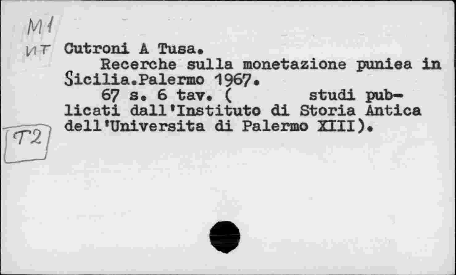 ﻿ИТ
Gutгoui A Tusa.
Recerche sulla monetazione puniea in Sicilia.Palermo 1967*
67 s. 6 tav. (	studi pub-
licati dall’Institute di Storia Antica dell’Universita di Palermo XIII).